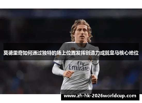 莫德里奇如何通过独特的场上位置发挥创造力成就皇马核心地位