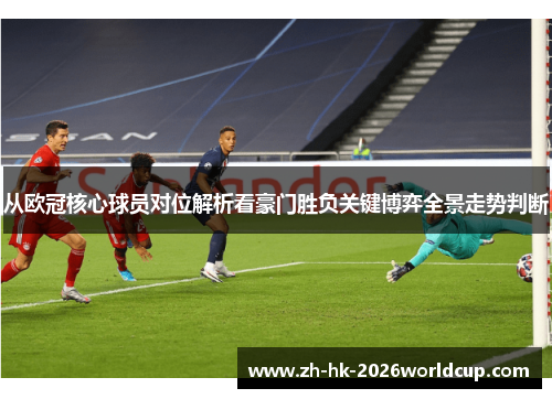 从欧冠核心球员对位解析看豪门胜负关键博弈全景走势判断
