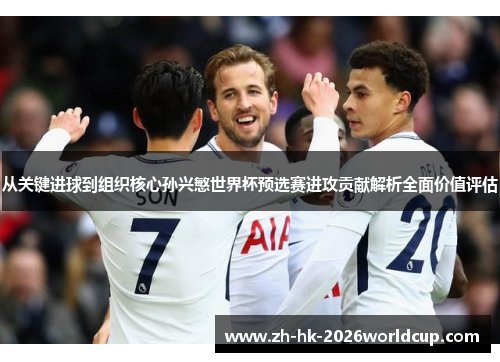 从关键进球到组织核心孙兴慜世界杯预选赛进攻贡献解析全面价值评估