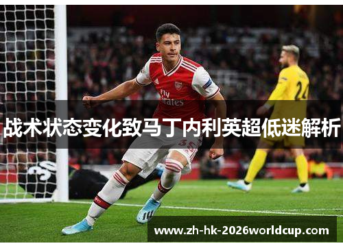 战术状态变化致马丁内利英超低迷解析