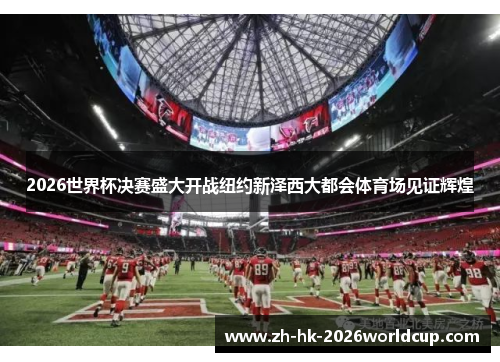 2026世界杯决赛盛大开战纽约新泽西大都会体育场见证辉煌