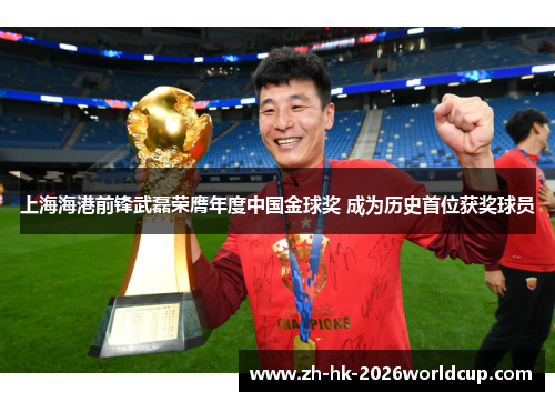 上海海港前锋武磊荣膺年度中国金球奖 成为历史首位获奖球员