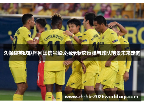 久保建英欧联杯回暖信号解读揭示状态反弹与球队前景未来走向