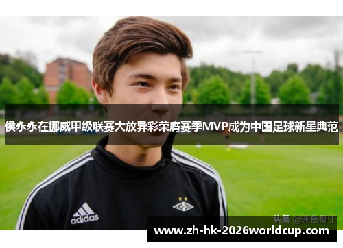 侯永永在挪威甲级联赛大放异彩荣膺赛季MVP成为中国足球新星典范 侯永永在挪威甲级联赛大放异彩荣膺赛季MVP成为中国足球新星典范