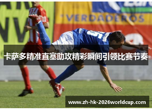 卡萨多精准直塞助攻精彩瞬间引领比赛节奏