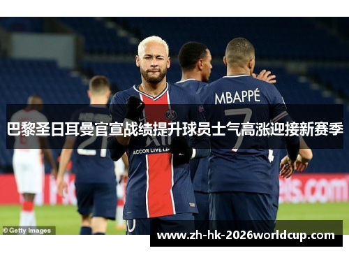 巴黎圣日耳曼官宣战绩提升球员士气高涨迎接新赛季