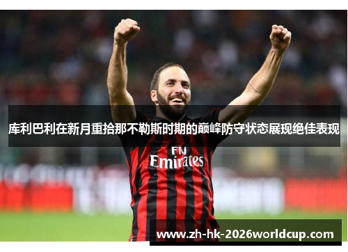 库利巴利在新月重拾那不勒斯时期的巅峰防守状态展现绝佳表现 库利巴利在新月重拾那不勒斯时期的巅峰防守状态展现绝佳表现