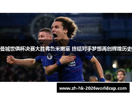 曼城世俱杯决赛大胜弗鲁米嫩塞 终结对手梦想再创辉煌历史