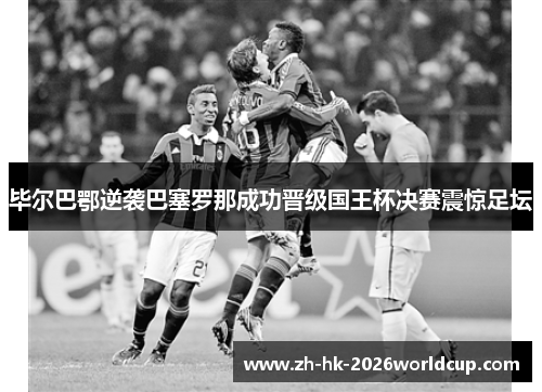 毕尔巴鄂逆袭巴塞罗那成功晋级国王杯决赛震惊足坛