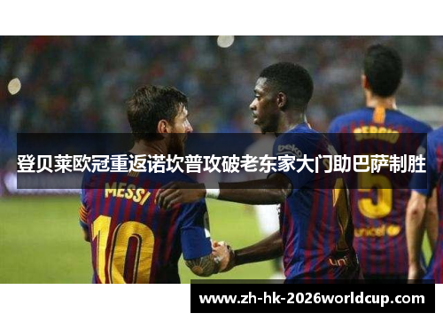 登贝莱欧冠重返诺坎普攻破老东家大门助巴萨制胜