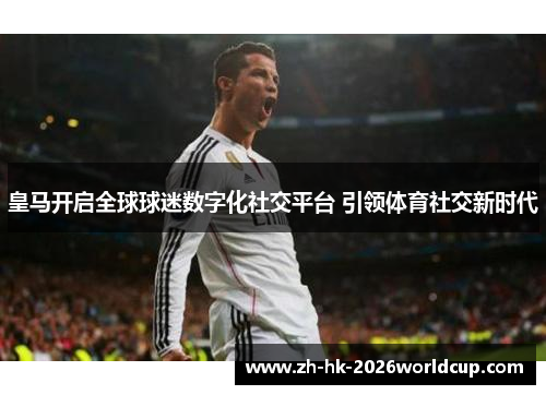 皇马开启全球球迷数字化社交平台 引领体育社交新时代