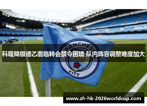 科隆降级德乙面临转会禁令困境 队内阵容调整难度加大