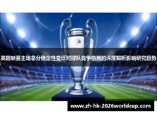 英超联赛主场拿分稳定性变迁对球队竞争格局的深度解析影响研究趋势