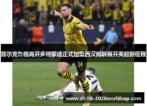 菲尔克鲁格离开多特蒙德正式加盟西汉姆联展开英超新征程