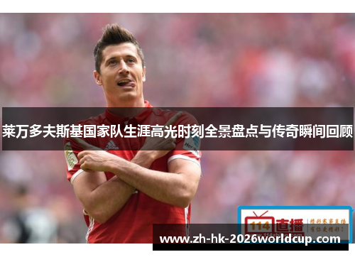 莱万多夫斯基国家队生涯高光时刻全景盘点与传奇瞬间回顾