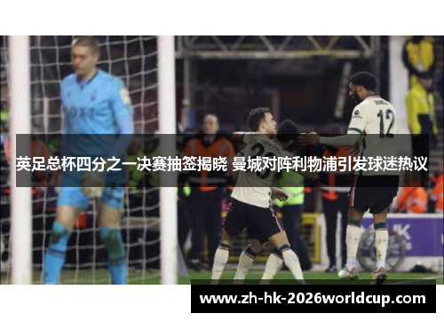 英足总杯四分之一决赛抽签揭晓 曼城对阵利物浦引发球迷热议 英足总杯四分之一决赛抽签揭晓 曼城对阵利物浦引发球迷热议