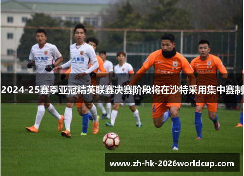 2024-25赛季亚冠精英联赛决赛阶段将在沙特采用集中赛制 2024-25赛季亚冠精英联赛决赛阶段将在沙特采用集中赛制