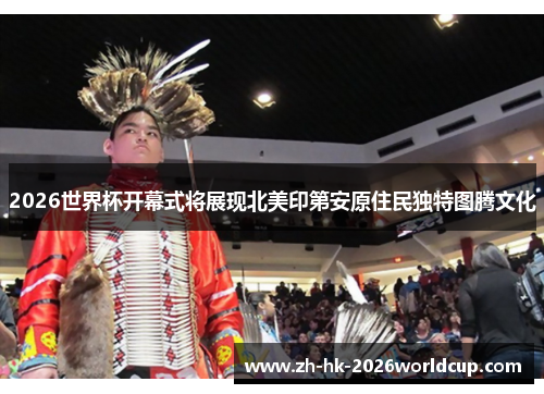 2026世界杯开幕式将展现北美印第安原住民独特图腾文化
