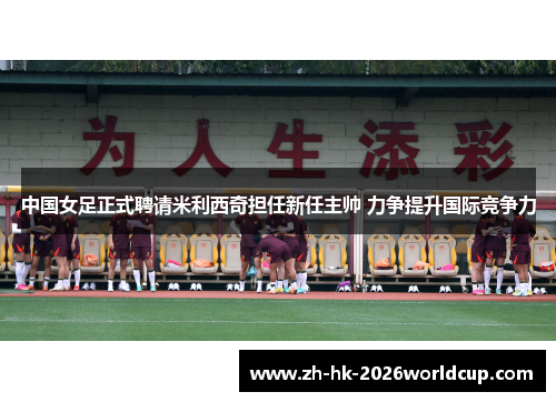 中国女足正式聘请米利西奇担任新任主帅 力争提升国际竞争力