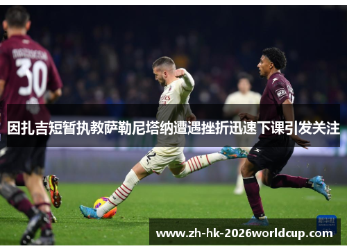 因扎吉短暂执教萨勒尼塔纳遭遇挫折迅速下课引发关注