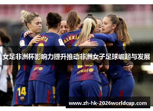 女足非洲杯影响力提升推动非洲女子足球崛起与发展