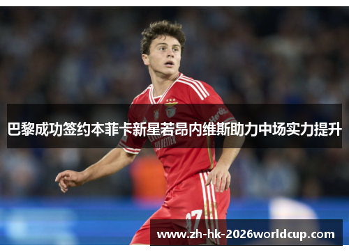 巴黎成功签约本菲卡新星若昂内维斯助力中场实力提升