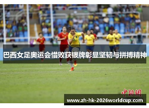 巴西女足奥运会惜败获银牌彰显坚韧与拼搏精神