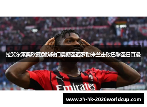 拉斐尔莱奥欧冠倒钩破门震撼圣西罗助米兰击败巴黎圣日耳曼