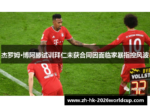 杰罗姆·博阿滕试训拜仁未获合同因面临家暴指控风波