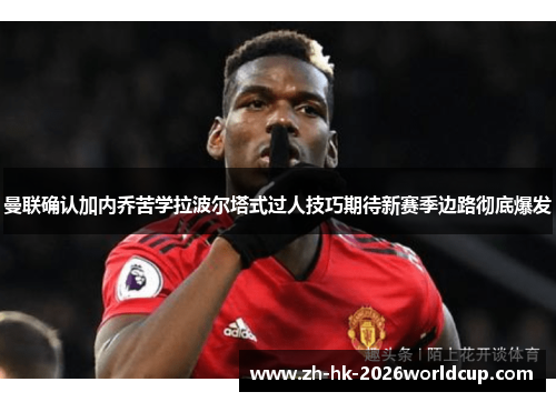 曼联确认加内乔苦学拉波尔塔式过人技巧期待新赛季边路彻底爆发