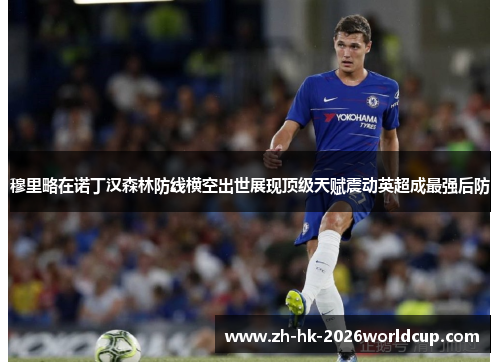 穆里略在诺丁汉森林防线横空出世展现顶级天赋震动英超成最强后防