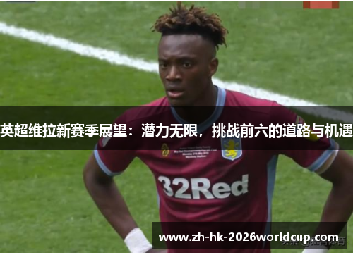 英超维拉新赛季展望：潜力无限，挑战前六的道路与机遇