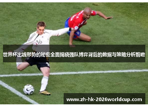 世界杯出线形势的秘密全面揭晓强队博弈背后的数据与策略分析前瞻