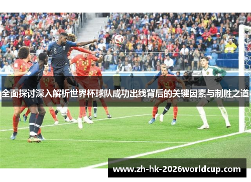 全面探讨深入解析世界杯球队成功出线背后的关键因素与制胜之道