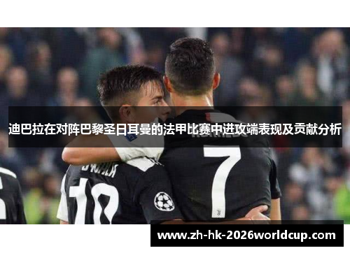 迪巴拉在对阵巴黎圣日耳曼的法甲比赛中进攻端表现及贡献分析