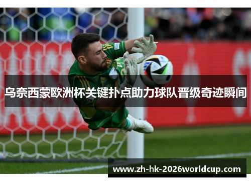 乌奈西蒙欧洲杯关键扑点助力球队晋级奇迹瞬间 乌奈西蒙欧洲杯关键扑点助力球队晋级奇迹瞬间