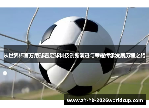 从世界杯官方用球看足球科技创新演进与荣耀传承发展历程之路 从世界杯官方用球看足球科技创新演进与荣耀传承发展历程之路