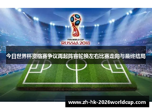 今日世界杯资格赛争议再起阵容轮换左右比赛走向与最终结局