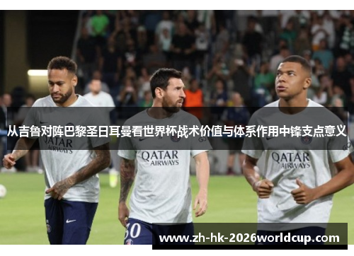 从吉鲁对阵巴黎圣日耳曼看世界杯战术价值与体系作用中锋支点意义