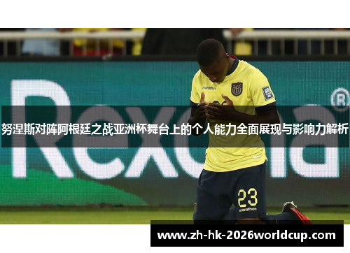 努涅斯对阵阿根廷之战亚洲杯舞台上的个人能力全面展现与影响力解析