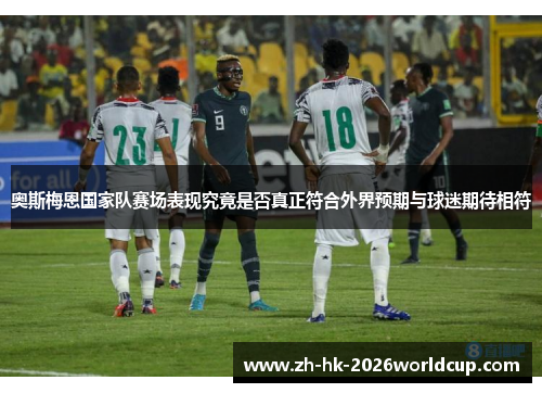 奥斯梅恩国家队赛场表现究竟是否真正符合外界预期与球迷期待相符
