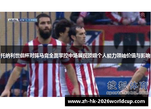 托纳利世俱杯对阵马竞全面掌控中场展现顶级个人能力领袖价值与影响 托纳利世俱杯对阵马竞全面掌控中场展现顶级个人能力领袖价值与影响