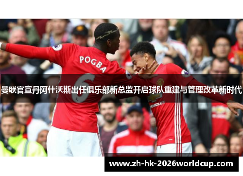 曼联官宣丹阿什沃斯出任俱乐部新总监开启球队重建与管理改革新时代 曼联官宣丹阿什沃斯出任俱乐部新总监开启球队重建与管理改革新时代