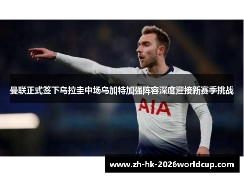 曼联正式签下乌拉圭中场乌加特加强阵容深度迎接新赛季挑战 曼联正式签下乌拉圭中场乌加特加强阵容深度迎接新赛季挑战