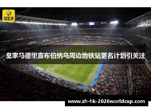 皇家马德里宣布伯纳乌周边地铁站更名计划引关注 皇家马德里宣布伯纳乌周边地铁站更名计划引关注