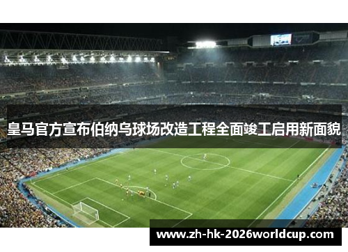 皇马官方宣布伯纳乌球场改造工程全面竣工启用新面貌 皇马官方宣布伯纳乌球场改造工程全面竣工启用新面貌