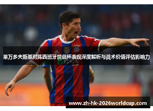 莱万多夫斯基对阵西班牙世俱杯表现深度解析与战术价值评估影响力 莱万多夫斯基对阵西班牙世俱杯表现深度解析与战术价值评估影响力